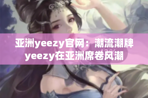 亞洲yeezy官網(wǎng)：潮流潮牌yeezy在亞洲席卷風(fēng)潮