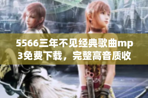 5566三年不見經(jīng)典歌曲mp3免費(fèi)下載，完整高音質(zhì)收錄