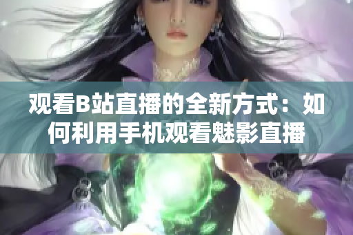 觀看B站直播的全新方式：如何利用手機觀看魅影直播