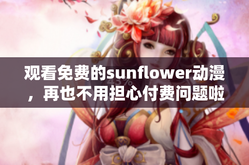 觀看免費(fèi)的sunflower動漫，再也不用擔(dān)心付費(fèi)問題啦