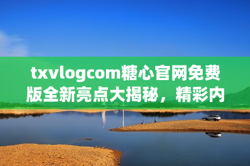 txvlogcom糖心官網(wǎng)免費(fèi)版全新亮點(diǎn)大揭秘，精彩內(nèi)容不容錯過(1)