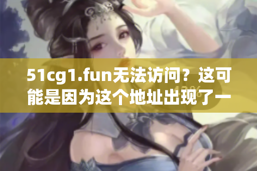 51cg1.fun無(wú)法訪問？這可能是因?yàn)檫@個(gè)地址出現(xiàn)了一些故障