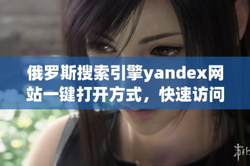 俄羅斯搜索引擎yandex網(wǎng)站一鍵打開方式，快速訪問指南