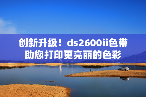 創(chuàng)新升級！ds2600ii色帶助您打印更亮麗的色彩