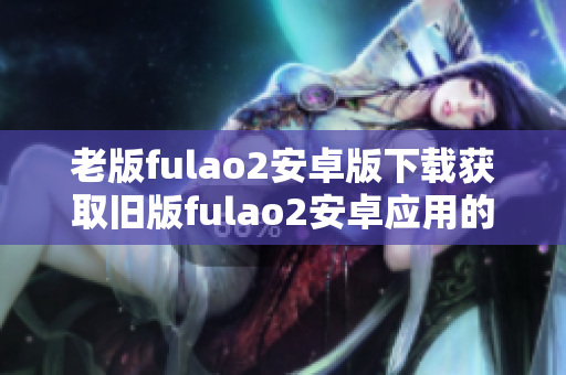 老版fulao2安卓版下載獲取舊版fulao2安卓應(yīng)用的方法