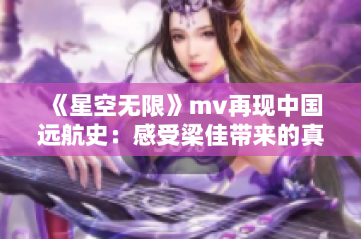 《星空無限》mv再現中國遠航史：感受梁佳帶來的真實體驗