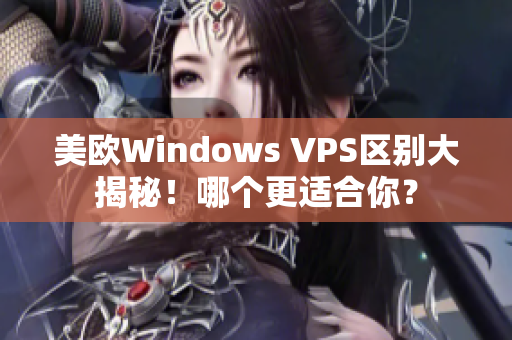 美歐Windows VPS區(qū)別大揭秘！哪個(gè)更適合你？