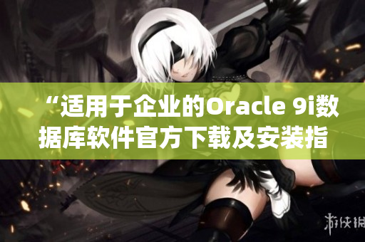 “適用于企業(yè)的Oracle 9i數(shù)據(jù)庫(kù)軟件官方下載及安裝指南”(1)