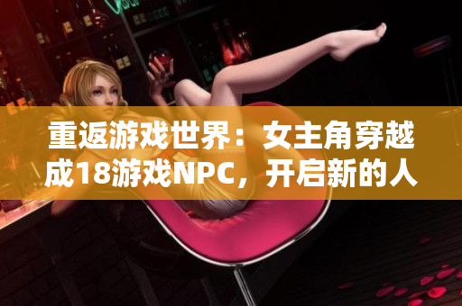 重返游戲世界：女主角穿越成18游戲NPC，開啟新的人生旅程