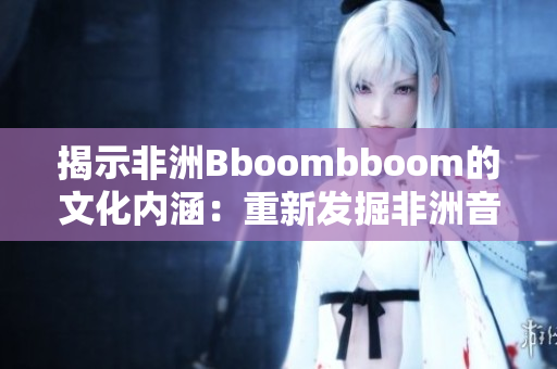 揭示非洲Bboombboom的文化內(nèi)涵：重新發(fā)掘非洲音樂(lè)的密碼