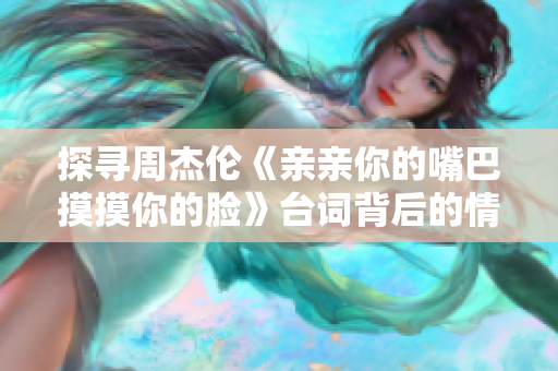 探尋周杰倫《親親你的嘴巴摸摸你的臉》臺詞背后的情感細(xì)膩