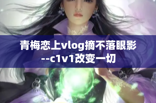 青梅戀上vlog摘不落眼影--c1v1改變一切