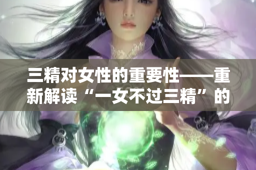 三精對女性的重要性——重新解讀“一女不過三精”的含義