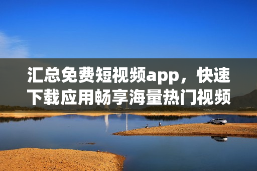 匯總免費(fèi)短視頻app，快速下載應(yīng)用暢享海量熱門視頻