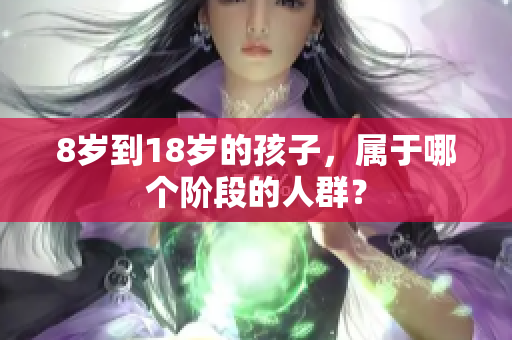 8歲到18歲的孩子，屬于哪個階段的人群？