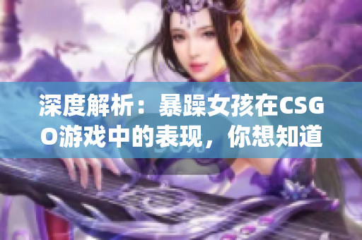 深度解析：暴躁女孩在CSGO游戲中的表現(xiàn)，你想知道更多嗎？(1)