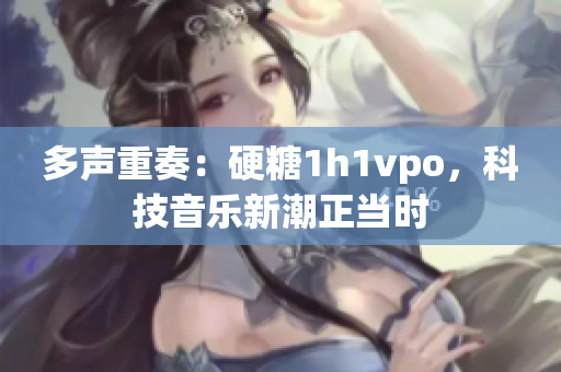 多聲重奏：硬糖1h1vpo，科技音樂新潮正當時