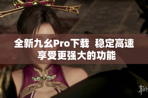 全新九幺Pro下載  穩(wěn)定高速  享受更強大的功能