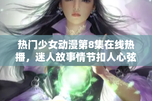 熱門少女動(dòng)漫第8集在線熱播，迷人故事情節(jié)扣人心弦