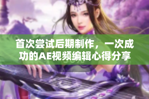 首次嘗試后期制作，一次成功的AE視頻編輯心得分享