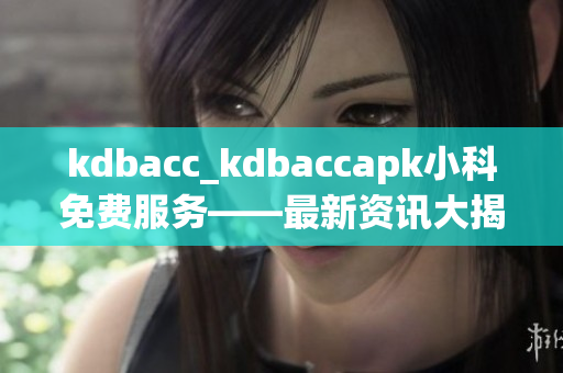 kdbacc_kdbaccapk小科免費(fèi)服務(wù)——最新資訊大揭秘