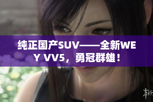 純正國(guó)產(chǎn)SUV——全新WEY VV5，勇冠群雄！