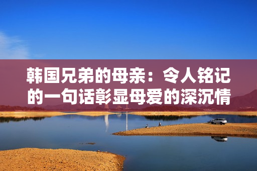 韓國(guó)兄弟的母親：令人銘記的一句話彰顯母愛(ài)的深沉情感