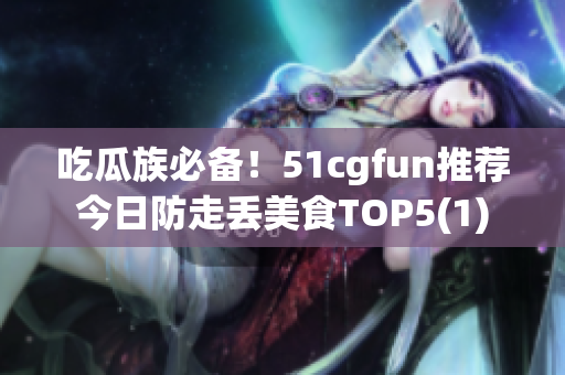 吃瓜族必備！51cgfun推薦今日防走丟美食TOP5(1)