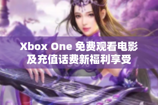 Xbox One 免費(fèi)觀看電影及充值話費(fèi)新福利享受