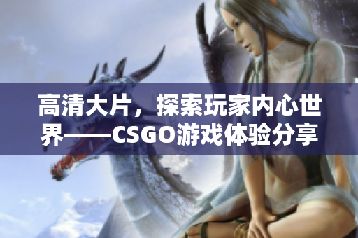 高清大片，探索玩家內(nèi)心世界——CSGO游戲體驗(yàn)分享