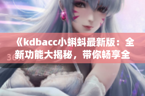 《kdbacc小蝌蚪最新版：全新功能大揭秘，帶你暢享全新體驗(yàn)！》(1)