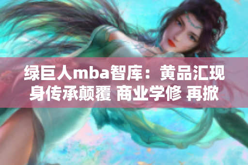 綠巨人mba智庫：黃品匯現(xiàn)身傳承顛覆 商業(yè)學修 再掀浪潮