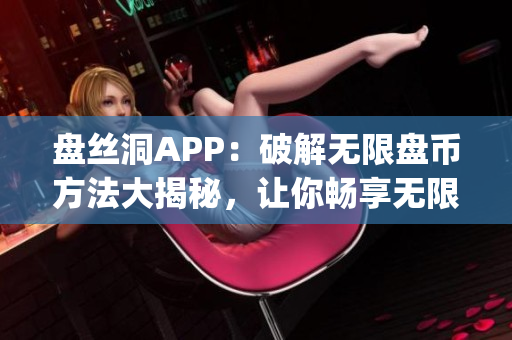 盤絲洞APP：破解無限盤幣方法大揭秘，讓你暢享無限云盤服務(wù)(1)