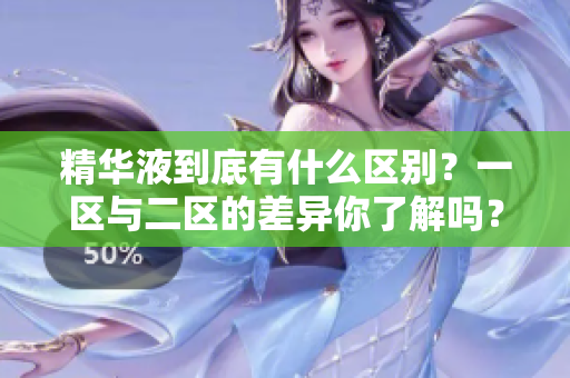 精華液到底有什么區(qū)別？一區(qū)與二區(qū)的差異你了解嗎？