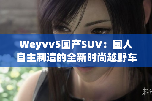 Weyvv5國產(chǎn)SUV：國人自主制造的全新時尚越野車