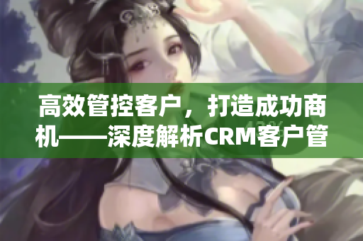 高效管控客戶，打造成功商機——深度解析CRM客戶管理系統(tǒng)