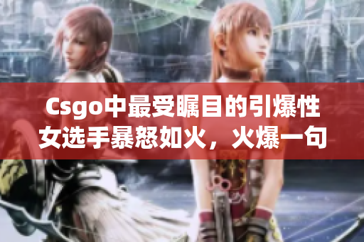 Csgo中最受矚目的引爆性女選手暴怒如火，火爆一句話震撼網(wǎng)絡(luò)