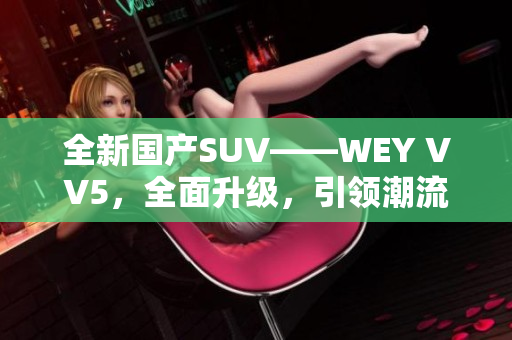 全新國產(chǎn)SUV——WEY VV5，全面升級，引領潮流