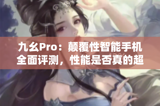 九幺Pro：顛覆性智能手機(jī)全面評(píng)測，性能是否真的超群？