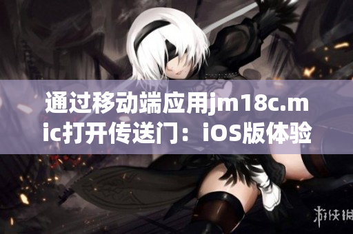 通過移動端應(yīng)用jm18c.mic打開傳送門：iOS版體驗(yàn)即將重塑(1)