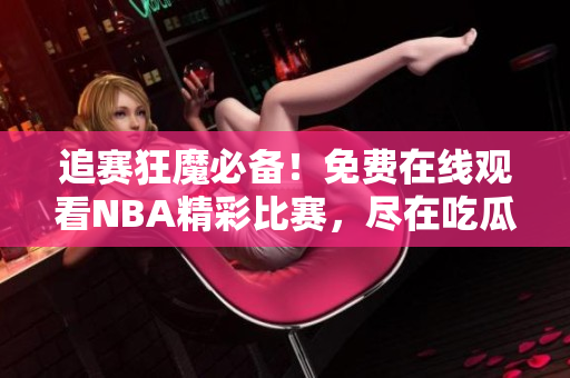 追賽狂魔必備！免費(fèi)在線觀看NBA精彩比賽，盡在吃瓜視頻