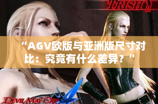 “AGV歐版與亞洲版尺寸對比：究竟有什么差異？”