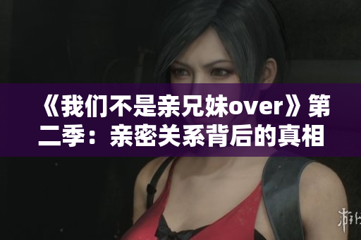 《我們不是親兄妹over》第二季：親密關系背后的真相揭露