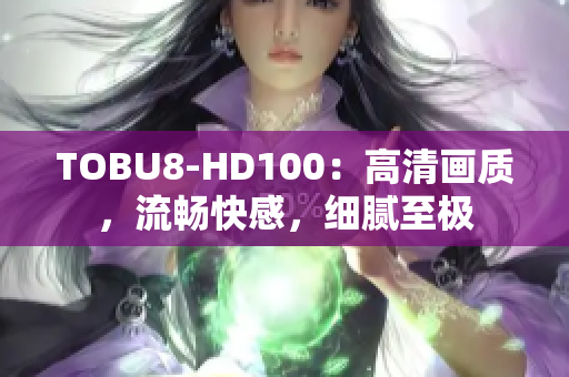 TOBU8-HD100：高清畫質(zhì)，流暢快感，細(xì)膩至極