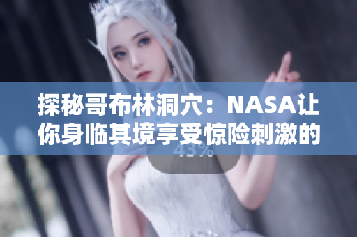 探秘哥布林洞穴：NASA讓你身臨其境享受驚險(xiǎn)刺激的動(dòng)漫世界！