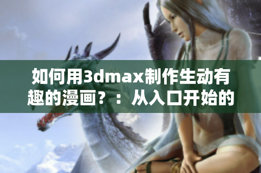 如何用3dmax制作生動(dòng)有趣的漫畫(huà)？：從入口開(kāi)始的全面教程