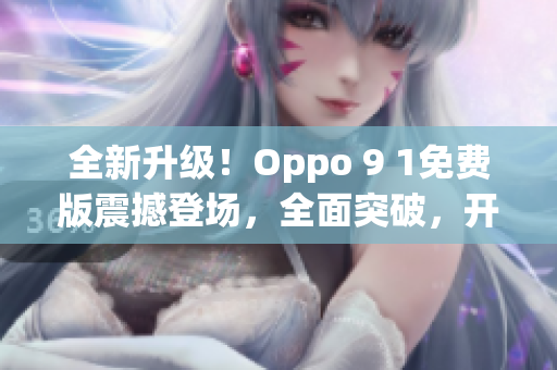 全新升級！Oppo 9 1免費版震撼登場，全面突破，開啟新時代(1)