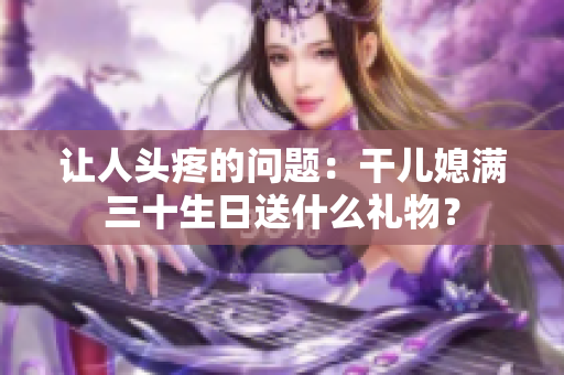 讓人頭疼的問題：干兒媳滿三十生日送什么禮物？