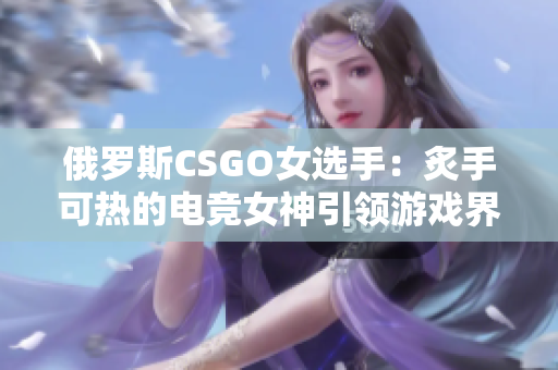 俄羅斯CSGO女選手：炙手可熱的電競女神引領(lǐng)游戲界風(fēng)潮