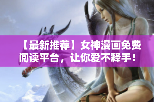 【最新推薦】女神漫畫免費閱讀平臺，讓你愛不釋手！